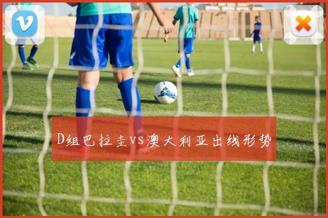 D组巴拉圭vs澳大利亚出线形势