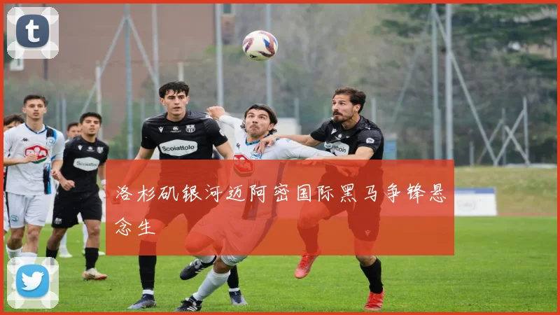 洛杉矶银河迈阿密国际黑马争锋悬念生