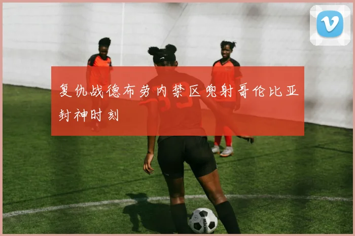 复仇战德布劳内禁区兜射哥伦比亚封神时刻