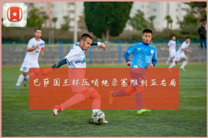 巴萨国王杯压哨绝杀塞维利亚名局