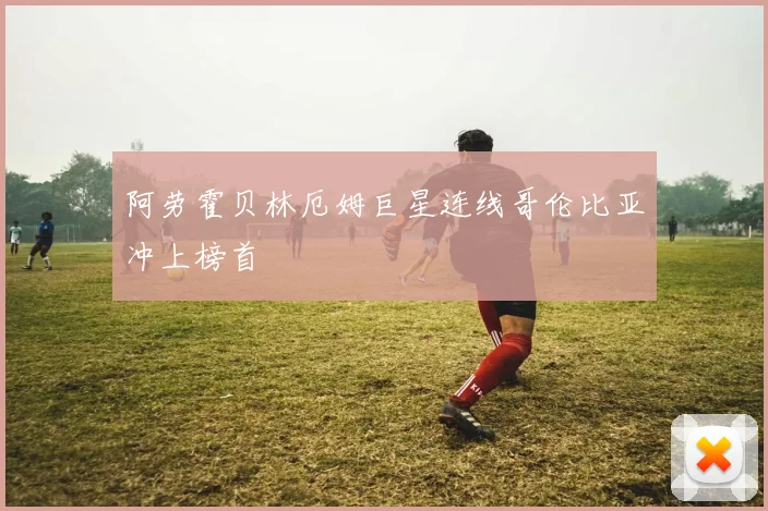 阿劳霍贝林厄姆巨星连线哥伦比亚冲上榜首