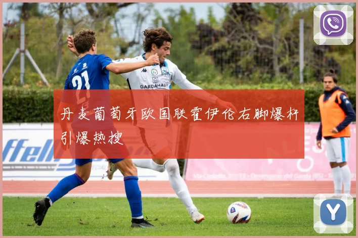 丹麦葡萄牙欧国联霍伊伦右脚爆杆引爆热搜