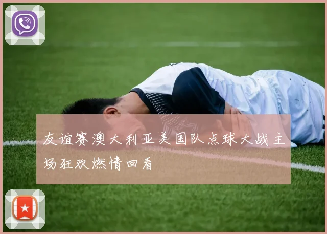 友谊赛澳大利亚美国队点球大战主场狂欢燃情回看