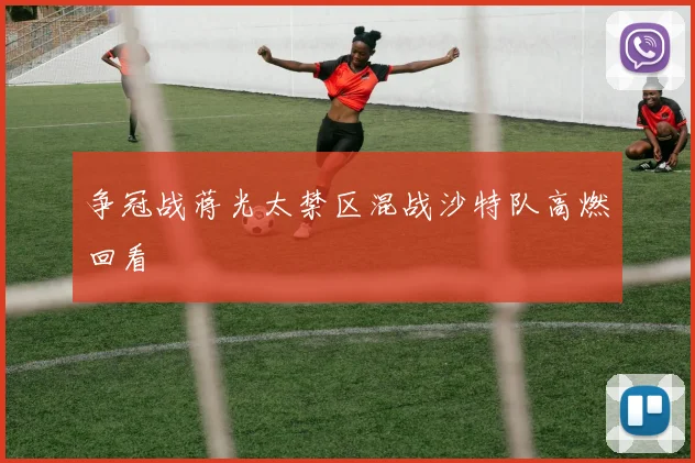 争冠战蒋光太禁区混战沙特队高燃回看