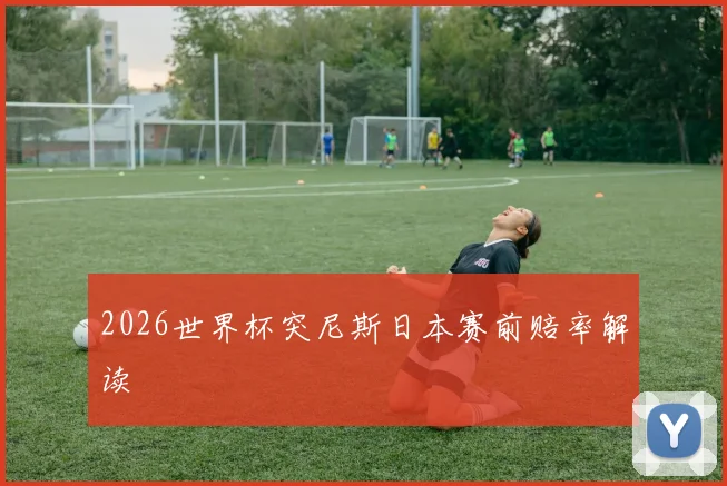 2026世界杯突尼斯日本赛前赔率解读