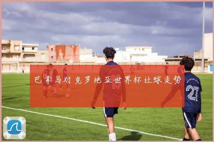 巴拿马对克罗地亚世界杯让球走势