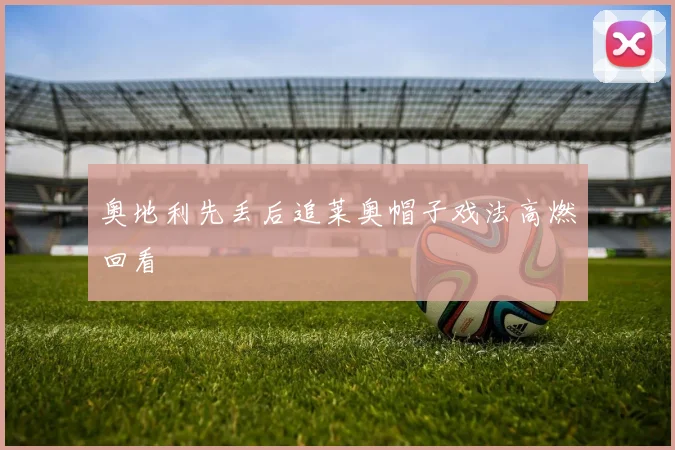 奥地利先丢后追莱奥帽子戏法高燃回看