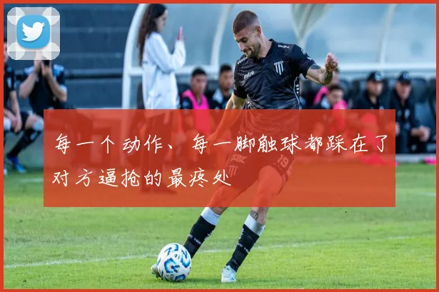 每一个动作、每一脚触球都踩在了对方逼抢的最疼处
