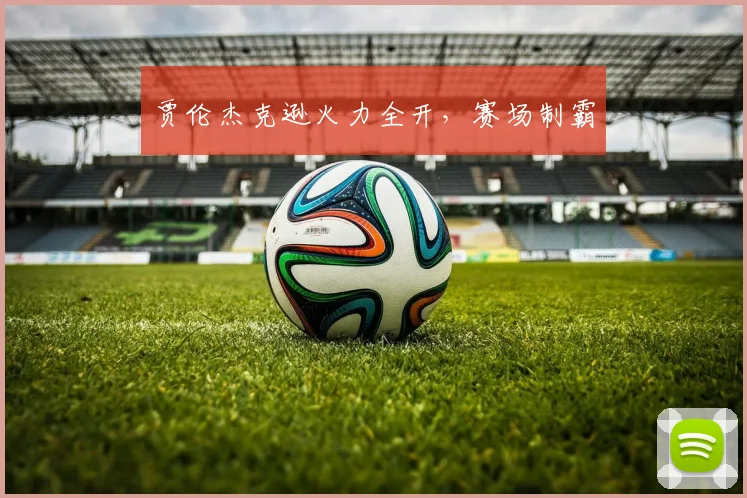贾伦杰克逊火力全开，赛场制霸