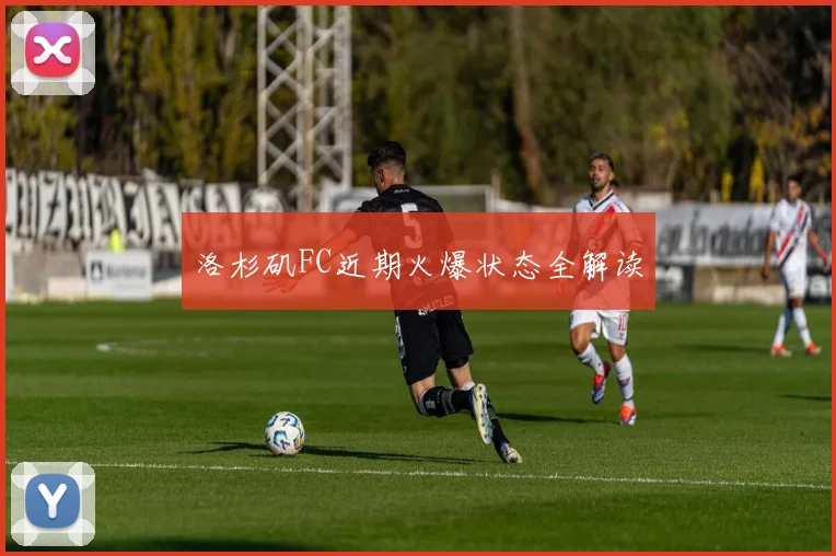 洛杉矶FC近期火爆状态全解读
