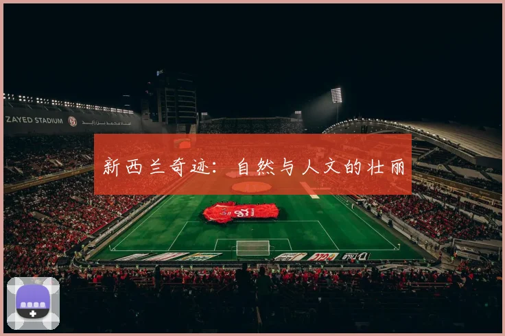 新西兰奇迹：自然与人文的壮丽