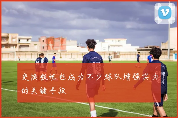 更换教练也成为不少球队增强实力的关键手段