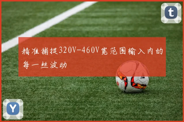精准捕捉320V-460V宽范围输入内的每一丝波动