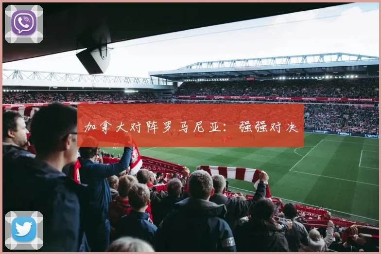 加拿大对阵罗马尼亚：强强对决