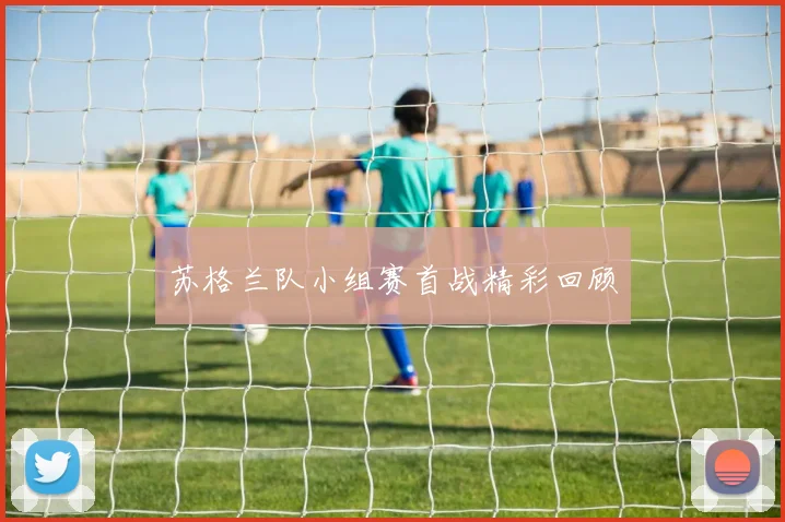 苏格兰队小组赛首战精彩回顾