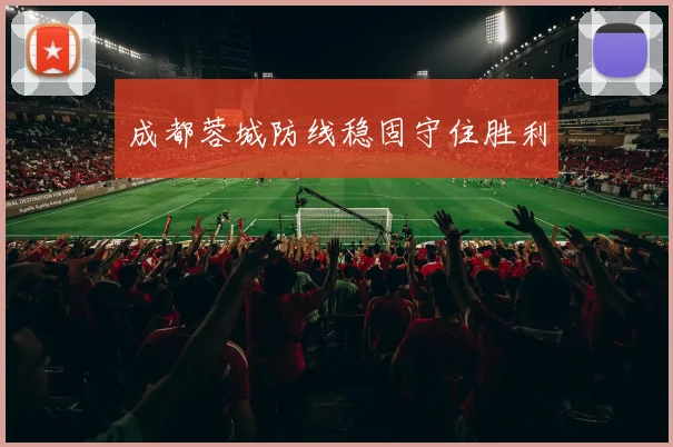 成都蓉城防线稳固守住胜利