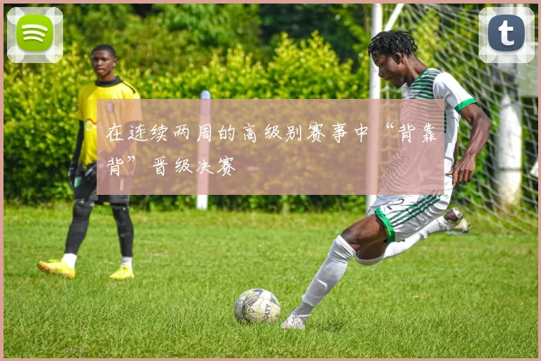 在连续两周的高级别赛事中“背靠背”晋级决赛