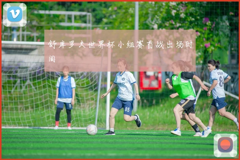 舒库罗夫世界杯小组赛首战出场时间