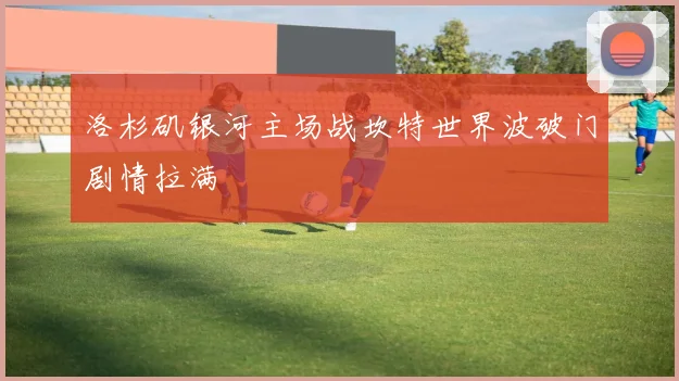 洛杉矶银河主场战坎特世界波破门剧情拉满