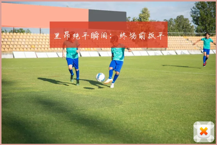 里昂绝平瞬间：终场前扳平