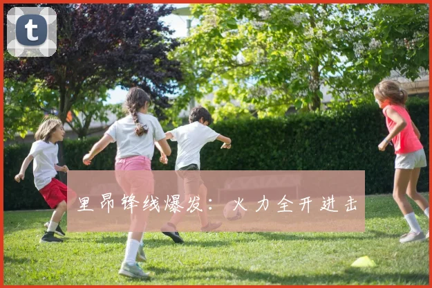 里昂锋线爆发：火力全开进击