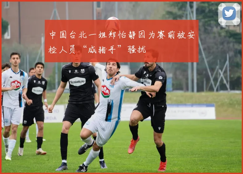 中国台北一姐郑怡静因为赛前被安检人员“咸猪手”骚扰