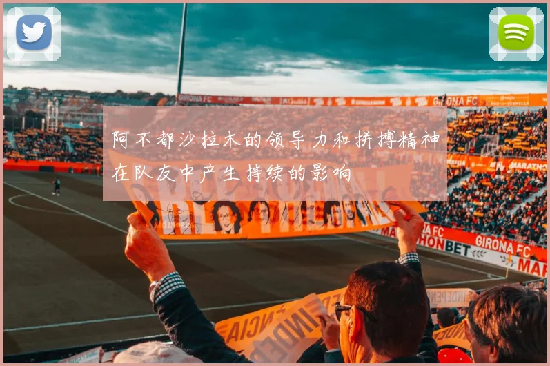阿不都沙拉木的领导力和拼搏精神在队友中产生持续的影响