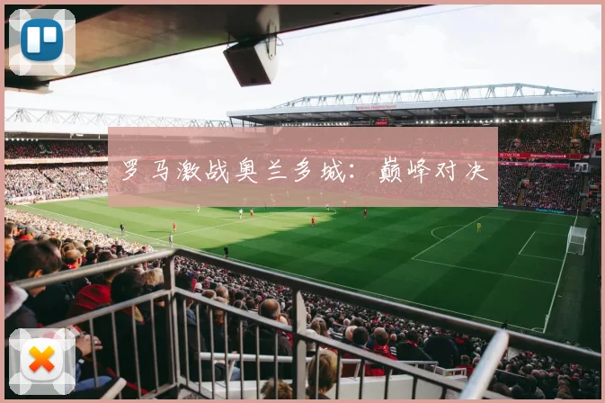 罗马激战奥兰多城：巅峰对决