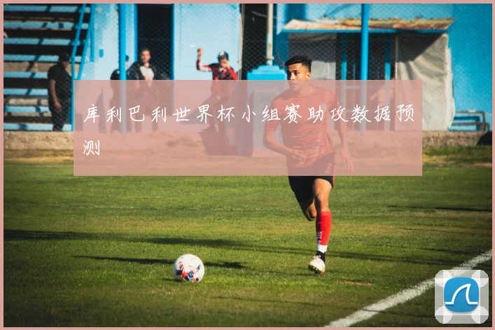库利巴利世界杯小组赛助攻数据预测