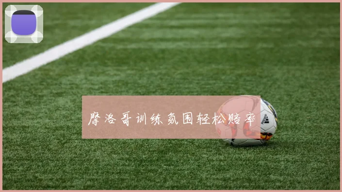 摩洛哥训练氛围轻松赔率