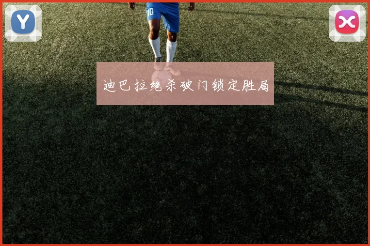 迪巴拉绝杀破门锁定胜局