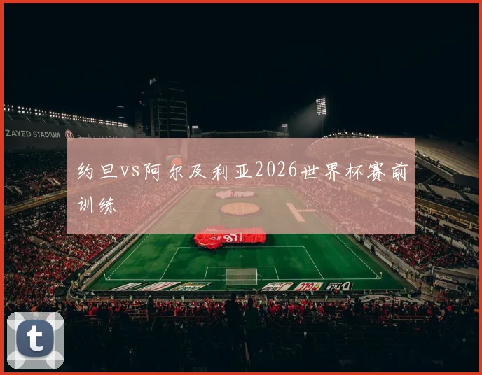 约旦vs阿尔及利亚2026世界杯赛前训练