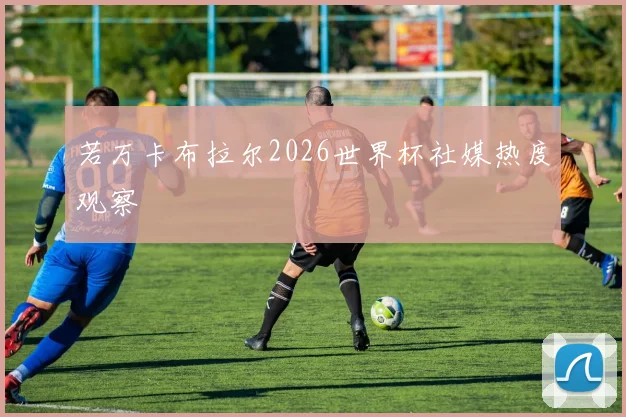 若万卡布拉尔2026世界杯社媒热度观察