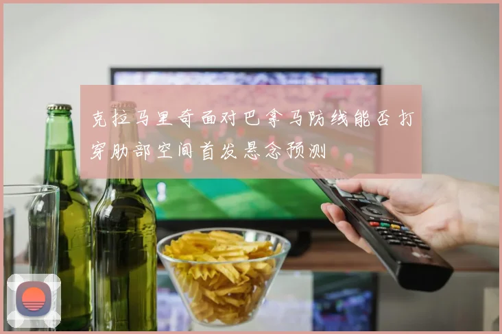 克拉马里奇面对巴拿马防线能否打穿肋部空间首发悬念预测