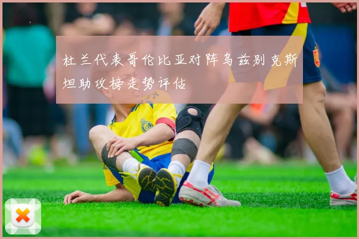 杜兰代表哥伦比亚对阵乌兹别克斯坦助攻榜走势评估