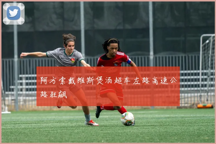 阿方索戴维斯煲汤超车左路高速公路狂飙