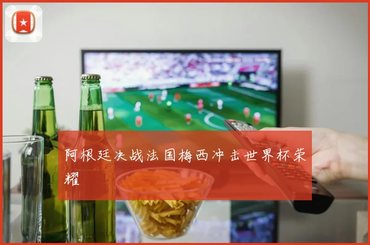 阿根廷决战法国梅西冲击世界杯荣耀