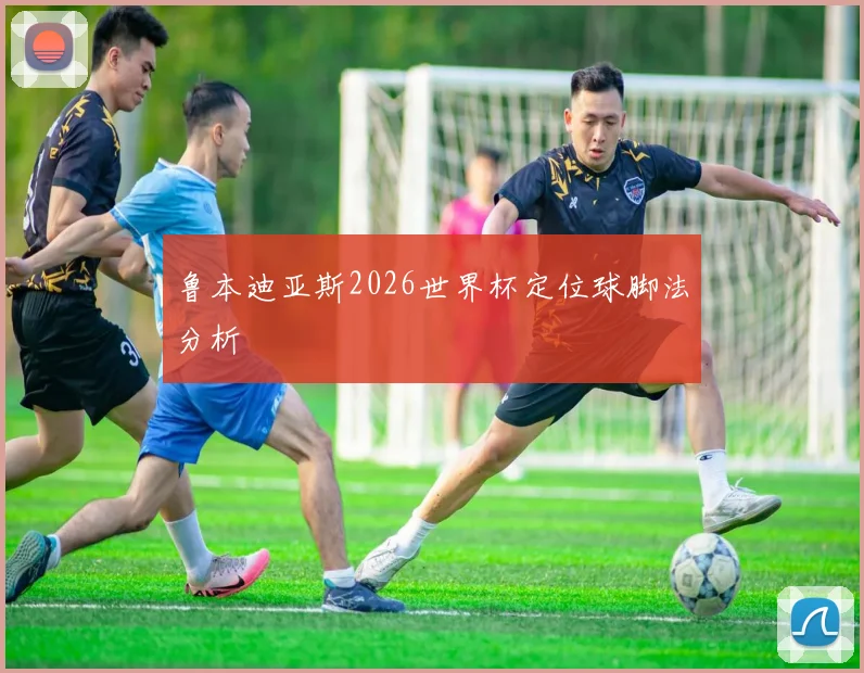 鲁本迪亚斯2026世界杯定位球脚法分析