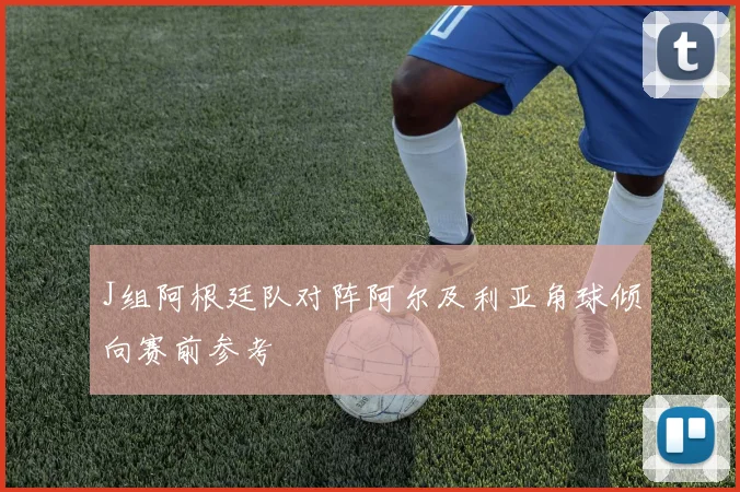 J组阿根廷队对阵阿尔及利亚角球倾向赛前参考