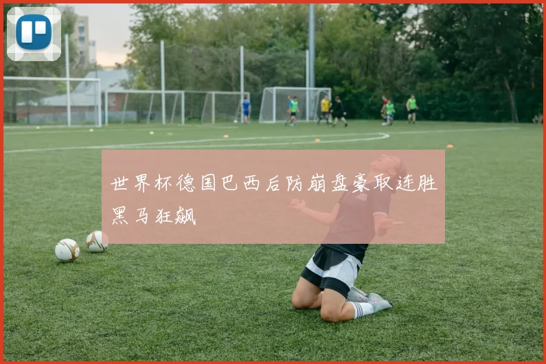 世界杯德国巴西后防崩盘豪取连胜黑马狂飙