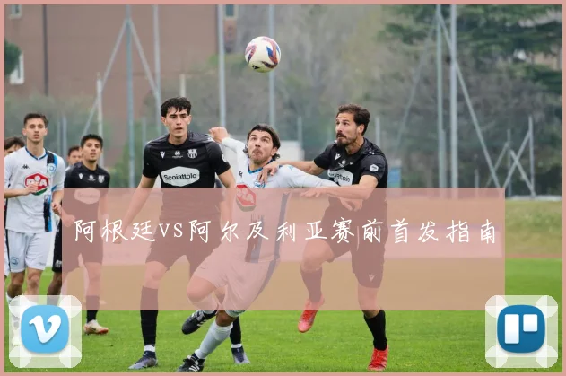 阿根廷vs阿尔及利亚赛前首发指南