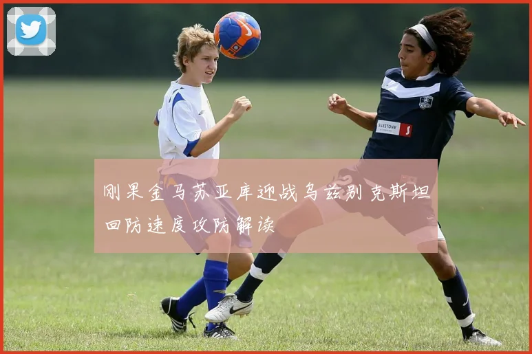 刚果金马苏亚库迎战乌兹别克斯坦回防速度攻防解读