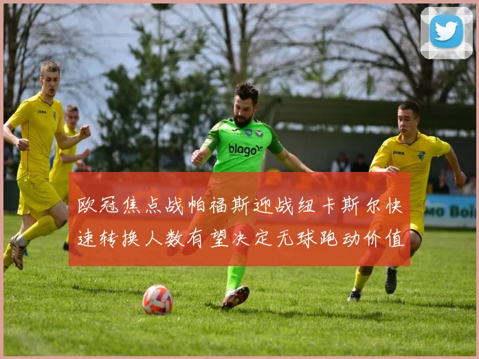 欧冠焦点战帕福斯迎战纽卡斯尔快速转换人数有望决定无球跑动价值
