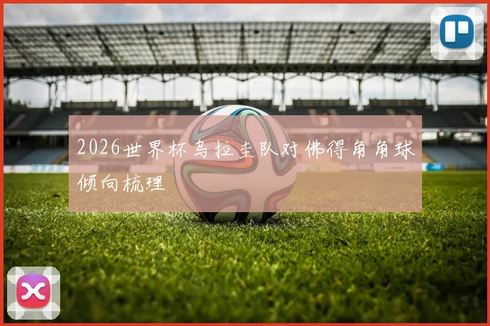 2026世界杯乌拉圭队对佛得角角球倾向梳理