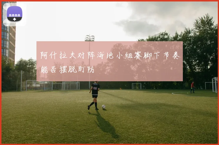 阿什拉夫对阵海地小组赛脚下节奏能否摆脱盯防