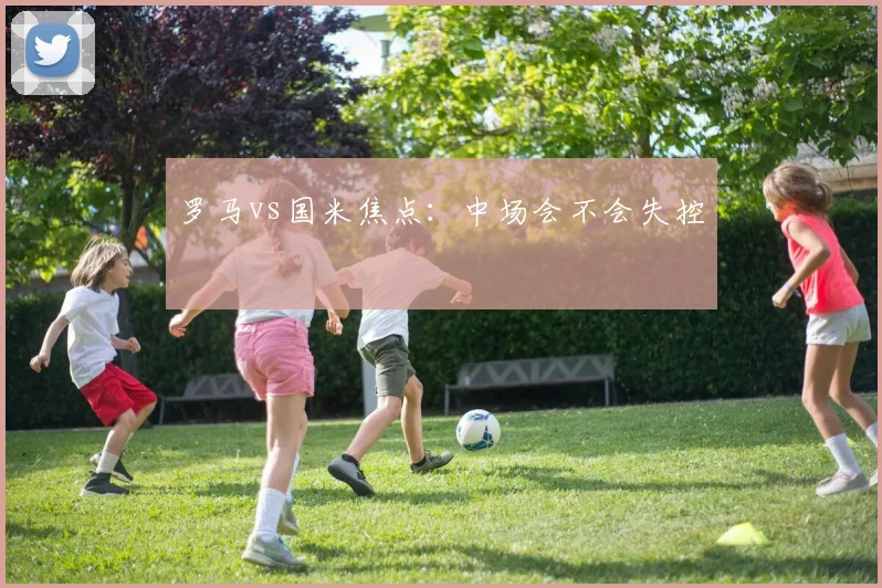 罗马vs国米焦点：中场会不会失控