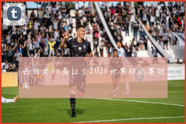 西班牙vs乌拉圭2026世界杯比赛时间