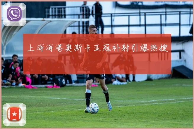 上海海港奥斯卡亚冠补射引爆热搜