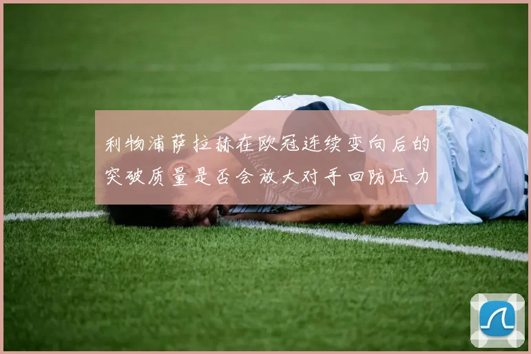 利物浦萨拉赫在欧冠连续变向后的突破质量是否会放大对手回防压力