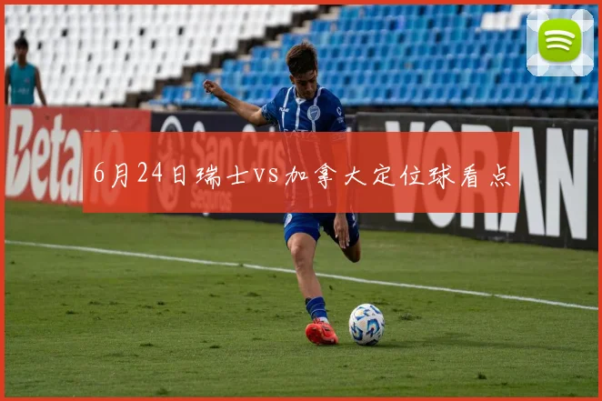 6月24日瑞士vs加拿大定位球看点